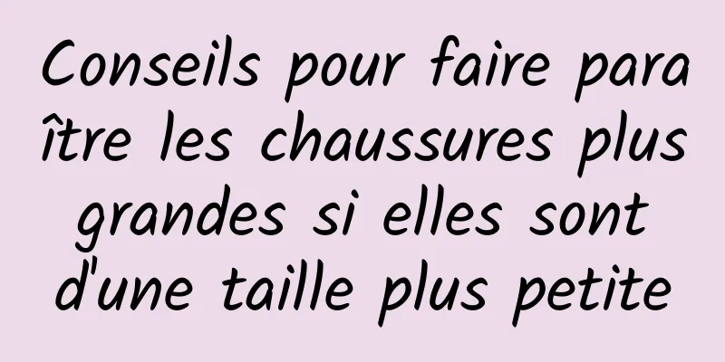 Conseils pour faire paraître les chaussures plus grandes si elles sont d'une taille plus petite