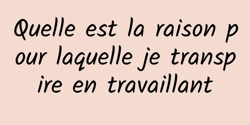 Quelle est la raison pour laquelle je transpire en travaillant