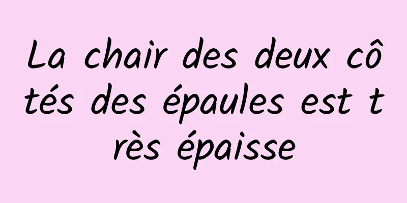 La chair des deux côtés des épaules est très épaisse
