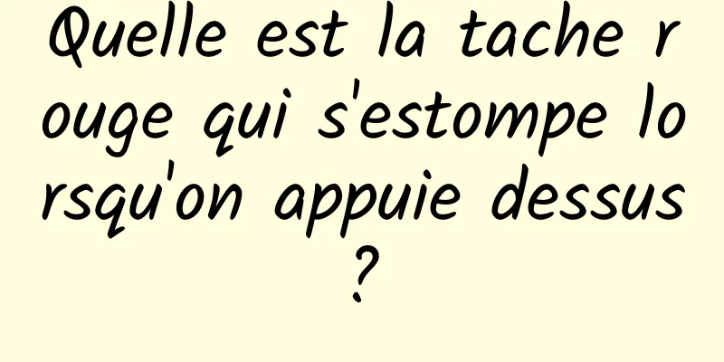 Quelle est la tache rouge qui s'estompe lorsqu'on appuie dessus ? 