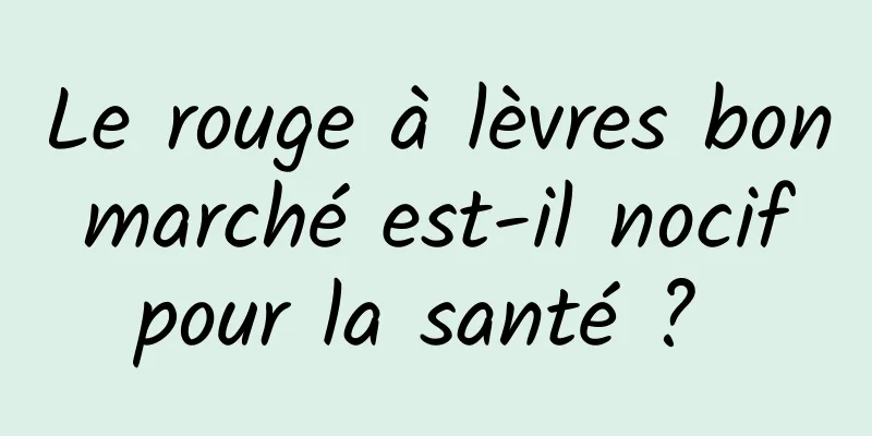 Le rouge à lèvres bon marché est-il nocif pour la santé ? 