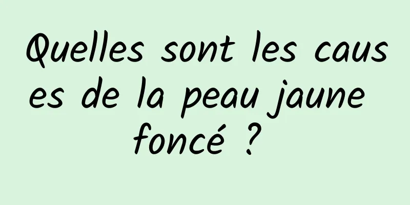 Quelles sont les causes de la peau jaune foncé ? 