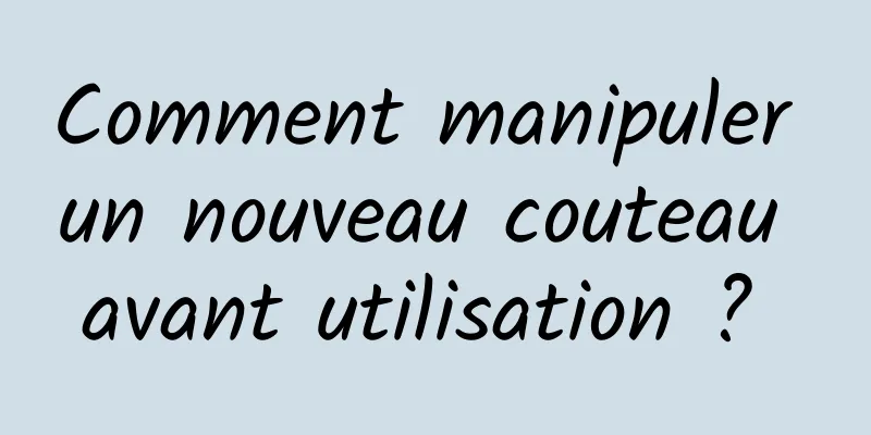 Comment manipuler un nouveau couteau avant utilisation ? 