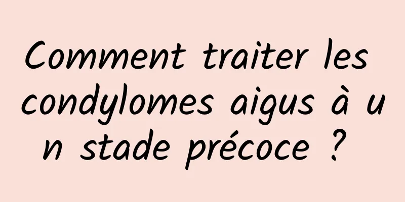 Comment traiter les condylomes aigus à un stade précoce ? 