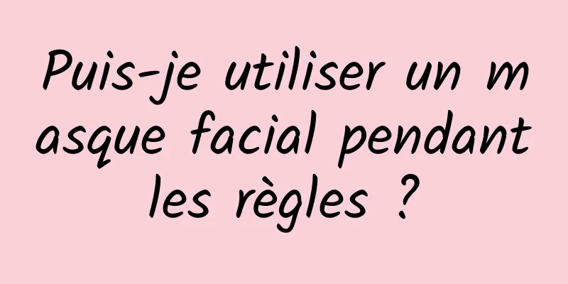 Puis-je utiliser un masque facial pendant les règles ? 
