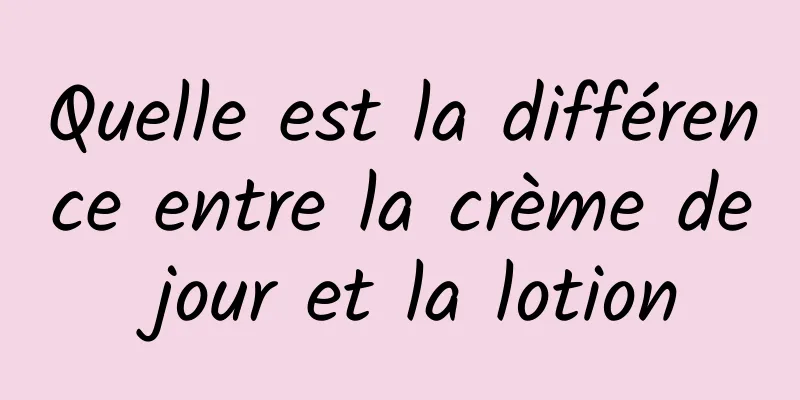 Quelle est la différence entre la crème de jour et la lotion