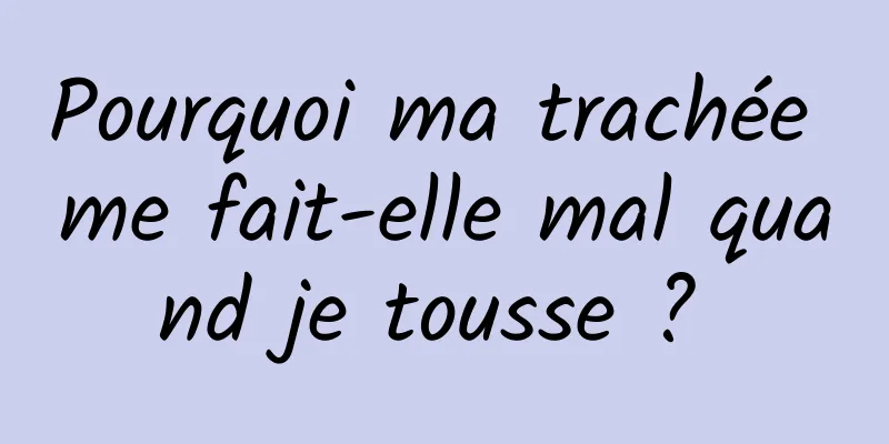 Pourquoi ma trachée me fait-elle mal quand je tousse ? 