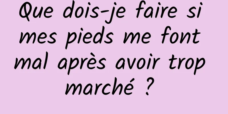 Que dois-je faire si mes pieds me font mal après avoir trop marché ? 