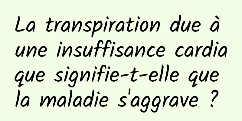 La transpiration due à une insuffisance cardiaque signifie-t-elle que la maladie s'aggrave ? 