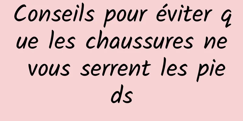 Conseils pour éviter que les chaussures ne vous serrent les pieds