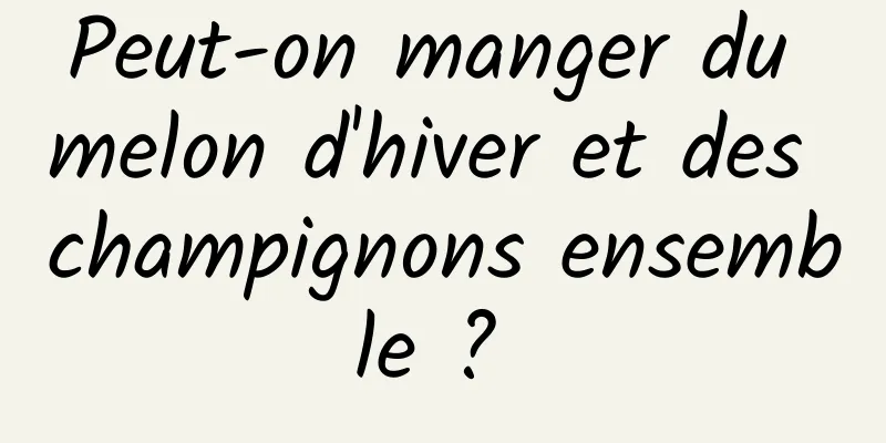 Peut-on manger du melon d'hiver et des champignons ensemble ? 