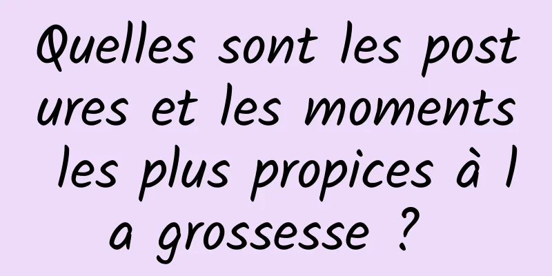 Quelles sont les postures et les moments les plus propices à la grossesse ? 