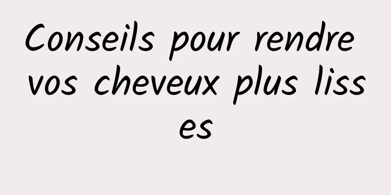 Conseils pour rendre vos cheveux plus lisses