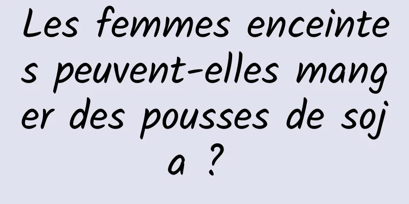 Les femmes enceintes peuvent-elles manger des pousses de soja ? 