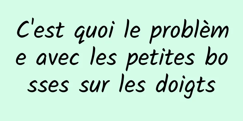 C'est quoi le problème avec les petites bosses sur les doigts