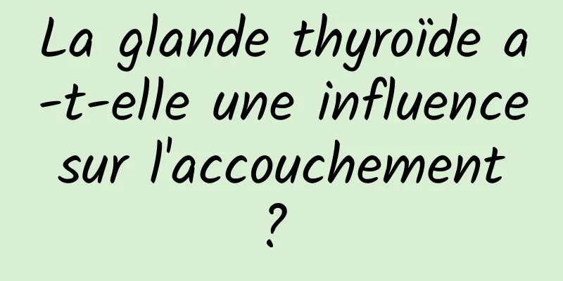 La glande thyroïde a-t-elle une influence sur l'accouchement ? 