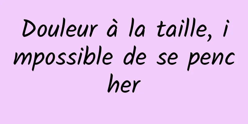 Douleur à la taille, impossible de se pencher