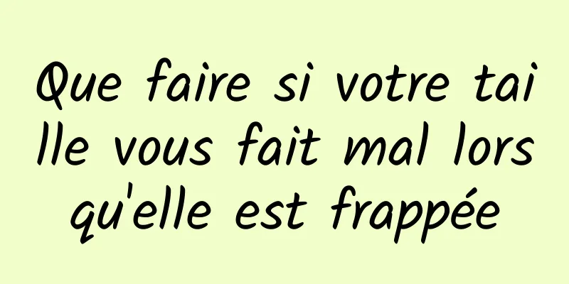 Que faire si votre taille vous fait mal lorsqu'elle est frappée
