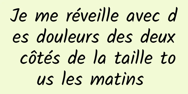 Je me réveille avec des douleurs des deux côtés de la taille tous les matins 