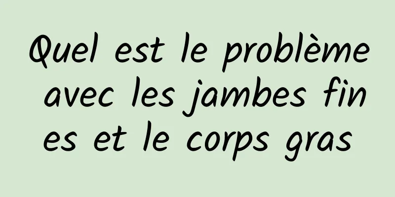 Quel est le problème avec les jambes fines et le corps gras