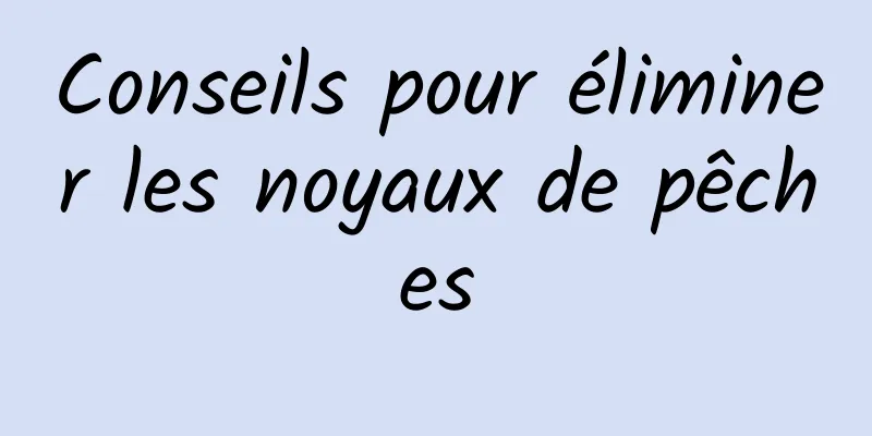 Conseils pour éliminer les noyaux de pêches