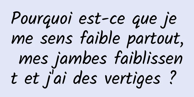 Pourquoi est-ce que je me sens faible partout, mes jambes faiblissent et j'ai des vertiges ? 