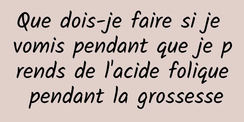 Que dois-je faire si je vomis pendant que je prends de l'acide folique pendant la grossesse