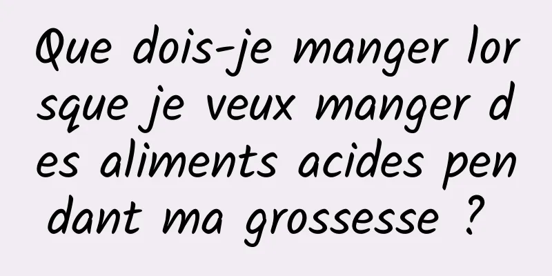 Que dois-je manger lorsque je veux manger des aliments acides pendant ma grossesse ? 