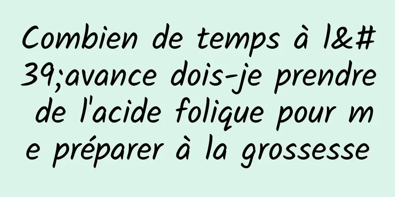 Combien de temps à l'avance dois-je prendre de l'acide folique pour me préparer à la grossesse