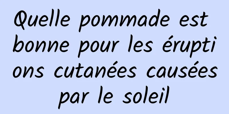 Quelle pommade est bonne pour les éruptions cutanées causées par le soleil 