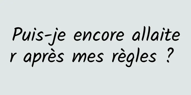 Puis-je encore allaiter après mes règles ? 