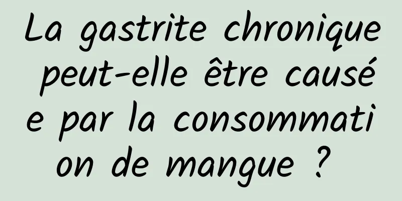 La gastrite chronique peut-elle être causée par la consommation de mangue ? 
