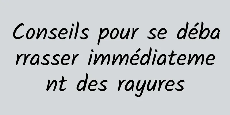 Conseils pour se débarrasser immédiatement des rayures