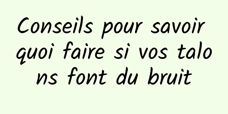 Conseils pour savoir quoi faire si vos talons font du bruit