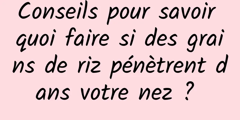 Conseils pour savoir quoi faire si des grains de riz pénètrent dans votre nez ? 