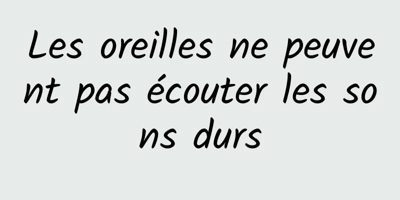 Les oreilles ne peuvent pas écouter les sons durs