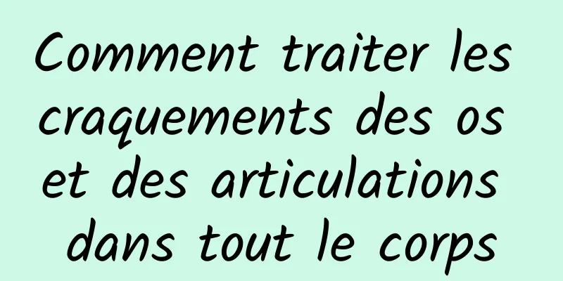 Comment traiter les craquements des os et des articulations dans tout le corps