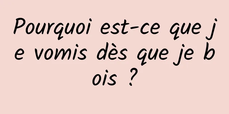 Pourquoi est-ce que je vomis dès que je bois ?