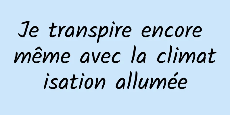 Je transpire encore même avec la climatisation allumée