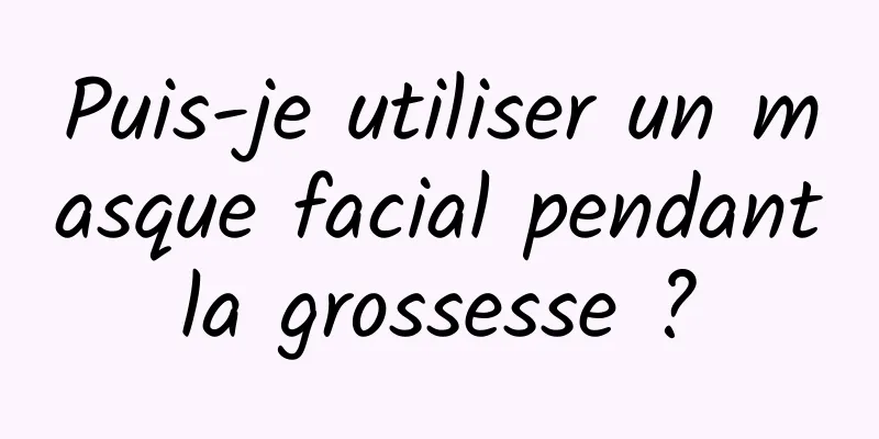 Puis-je utiliser un masque facial pendant la grossesse ? 