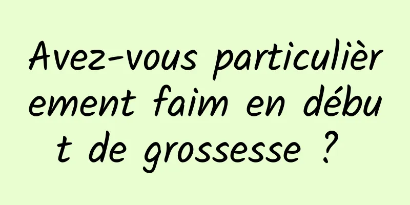 Avez-vous particulièrement faim en début de grossesse ? 