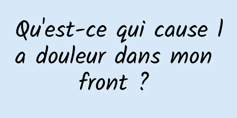 Qu'est-ce qui cause la douleur dans mon front ? 