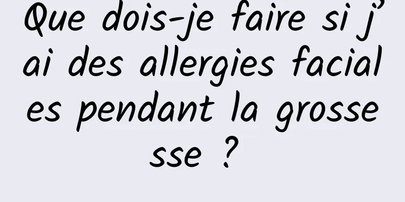 Que dois-je faire si j’ai des allergies faciales pendant la grossesse ? 