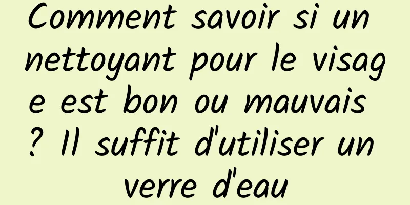 Comment savoir si un nettoyant pour le visage est bon ou mauvais ? Il suffit d'utiliser un verre d'eau