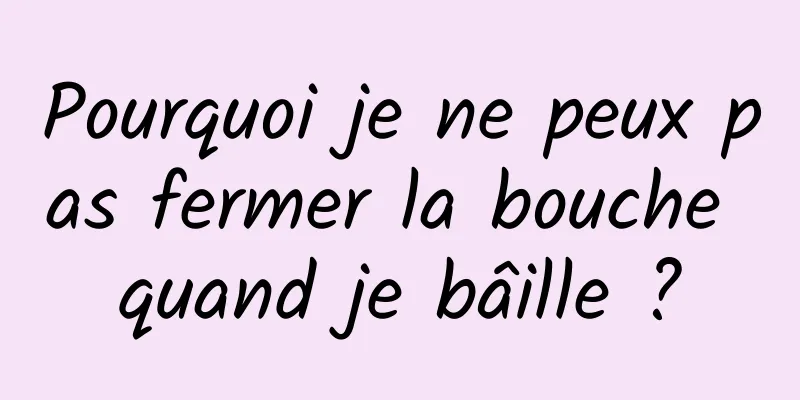 Pourquoi je ne peux pas fermer la bouche quand je bâille ?
