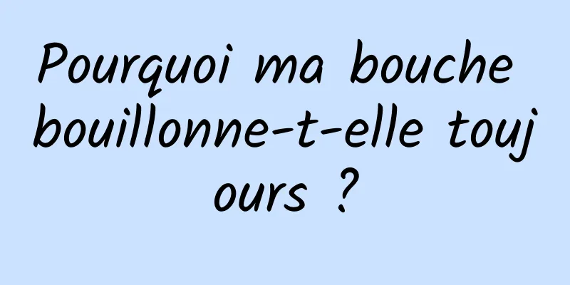 Pourquoi ma bouche bouillonne-t-elle toujours ?