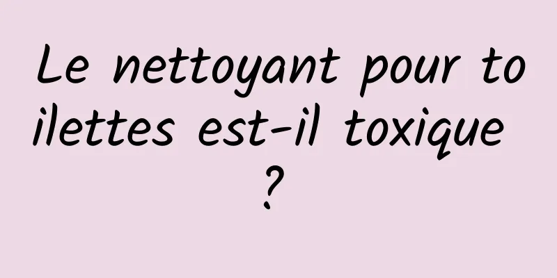Le nettoyant pour toilettes est-il toxique ? 