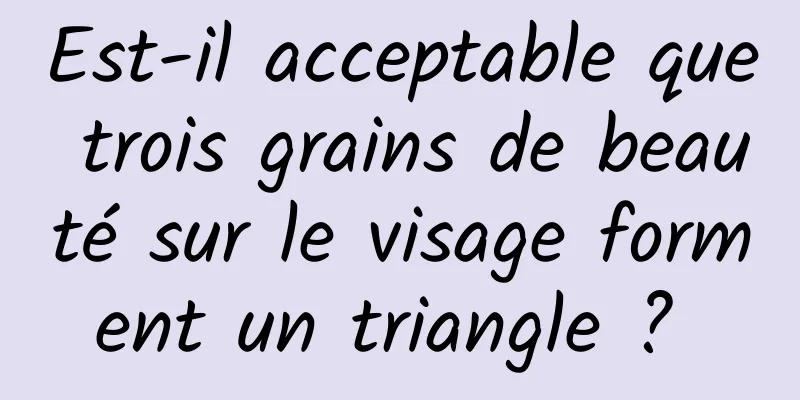 Est-il acceptable que trois grains de beauté sur le visage forment un triangle ? 