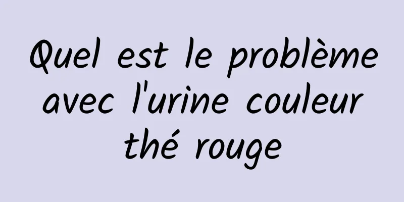 Quel est le problème avec l'urine couleur thé rouge