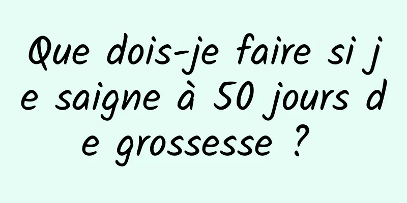 Que dois-je faire si je saigne à 50 jours de grossesse ? 